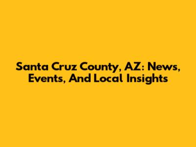 Santa Cruz County, AZ: News, Events, And Local Insights