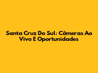 Santa Cruz Do Sul: Câmeras Ao Vivo E Oportunidades