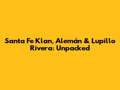 Santa Fe Klan, Alemán & Lupillo Rivera: Unpacked