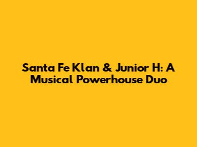 Santa Fe Klan & Junior H: A Musical Powerhouse Duo