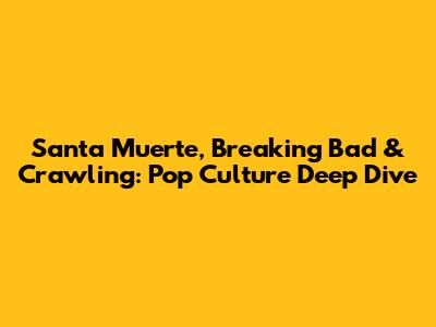 Santa Muerte, Breaking Bad & Crawling: Pop Culture Deep Dive