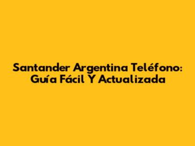 Santander Argentina Teléfono: Guía Fácil Y Actualizada