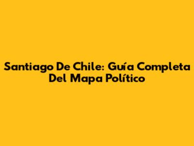 Santiago De Chile: Guía Completa Del Mapa Político