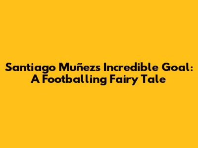Santiago Muñez's Incredible Goal: A Footballing Fairy Tale