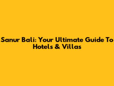 Sanur Bali: Your Ultimate Guide To Hotels & Villas