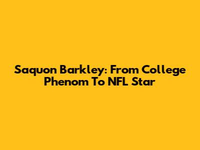 Saquon Barkley: From College Phenom To NFL Star