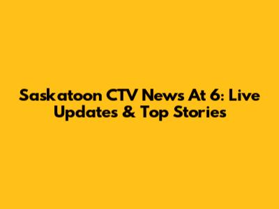 Saskatoon CTV News At 6: Live Updates & Top Stories