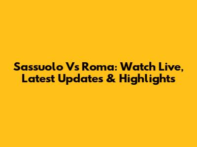 Sassuolo Vs Roma: Watch Live, Latest Updates & Highlights