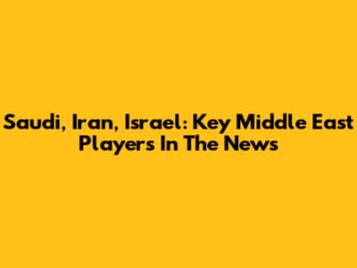 Saudi, Iran, Israel: Key Middle East Players In The News