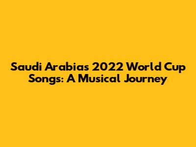 Saudi Arabia's 2022 World Cup Songs: A Musical Journey