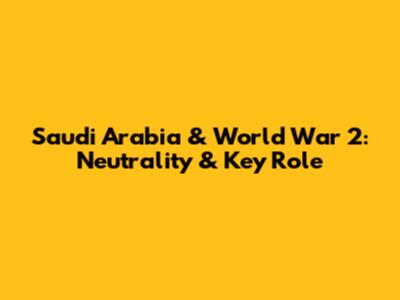 Saudi Arabia & World War 2: Neutrality & Key Role