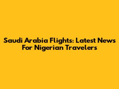 Saudi Arabia Flights: Latest News For Nigerian Travelers
