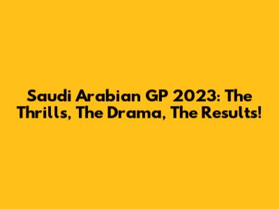 Saudi Arabian GP 2023: The Thrills, The Drama, The Results!