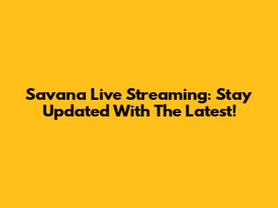 Savana Live Streaming: Stay Updated With The Latest!