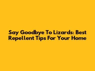 Say Goodbye To Lizards: Best Repellent Tips For Your Home