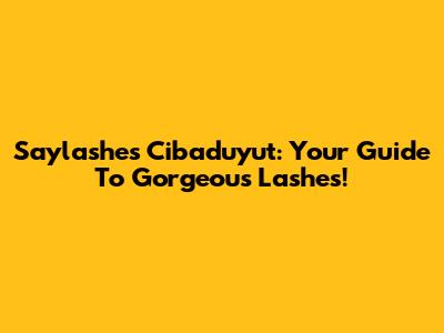 Saylashes Cibaduyut: Your Guide To Gorgeous Lashes!