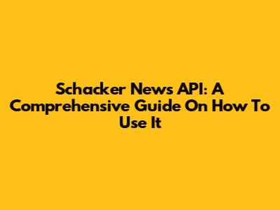 Schacker News API: A Comprehensive Guide On How To Use It
