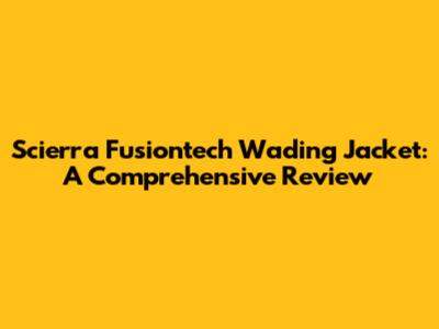 Scierra Fusiontech Wading Jacket: A Comprehensive Review
