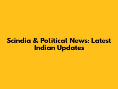 Scindia & Political News: Latest Indian Updates