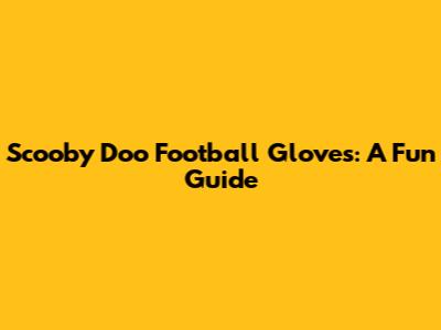 Scooby Doo Football Gloves: A Fun Guide