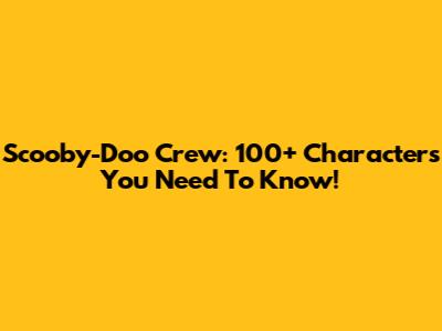 Scooby-Doo Crew: 100+ Characters You Need To Know!