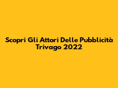 Scopri Gli Attori Delle Pubblicità Trivago 2022