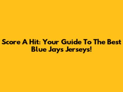 Score A Hit: Your Guide To The Best Blue Jays Jerseys!