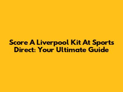 Score A Liverpool Kit At Sports Direct: Your Ultimate Guide