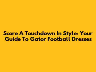 Score A Touchdown In Style: Your Guide To Gator Football Dresses