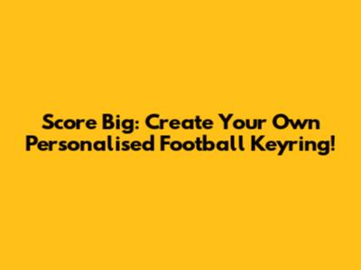 Score Big: Create Your Own Personalised Football Keyring!