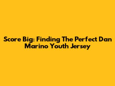 Score Big: Finding The Perfect Dan Marino Youth Jersey
