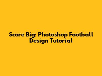 Score Big: Photoshop Football Design Tutorial
