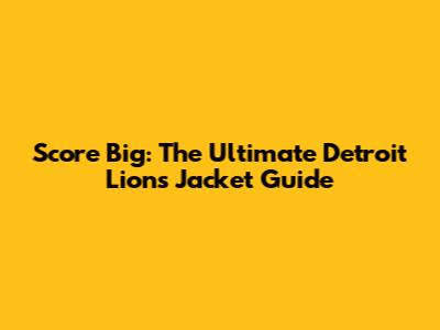Score Big: The Ultimate Detroit Lions Jacket Guide