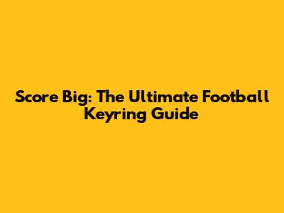 Score Big: The Ultimate Football Keyring Guide