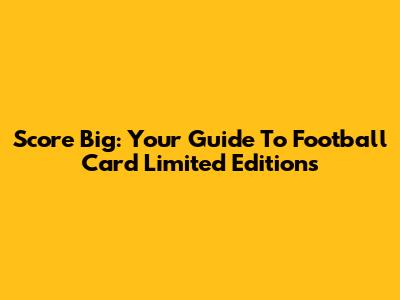 Score Big: Your Guide To Football Card Limited Editions