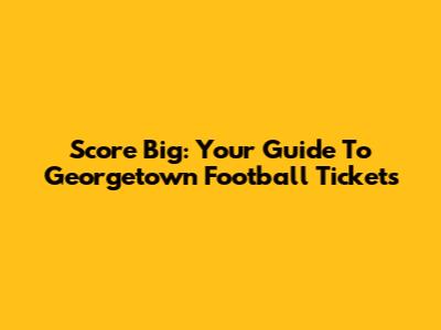 Score Big: Your Guide To Georgetown Football Tickets