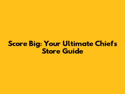Score Big: Your Ultimate Chiefs Store Guide