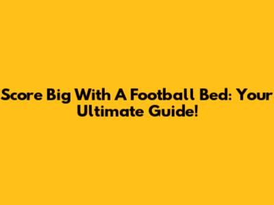 Score Big With A Football Bed: Your Ultimate Guide!