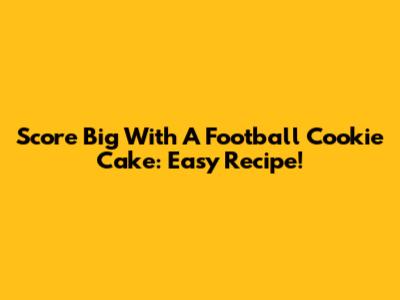 Score Big With A Football Cookie Cake: Easy Recipe!