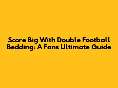 Score Big With Double Football Bedding: A Fan's Ultimate Guide