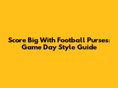 Score Big With Football Purses: Game Day Style Guide