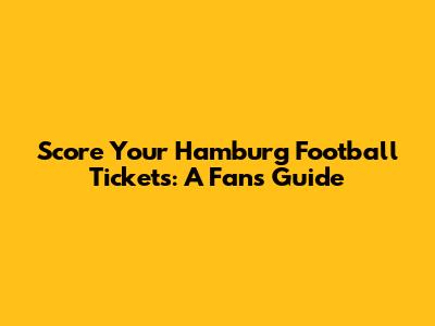Score Your Hamburg Football Tickets: A Fan's Guide