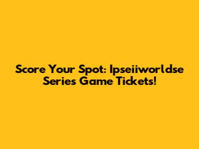 Score Your Spot: Ipseiiworldse Series Game Tickets!