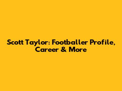 Scott Taylor: Footballer Profile, Career & More
