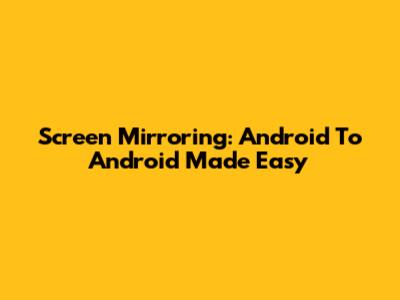 Screen Mirroring: Android To Android Made Easy