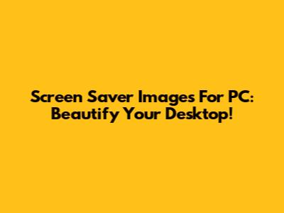 Screen Saver Images For PC: Beautify Your Desktop!