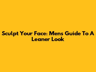Sculpt Your Face: Men's Guide To A Leaner Look