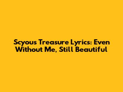 Scyou's "Treasure" Lyrics: Even Without Me, Still Beautiful