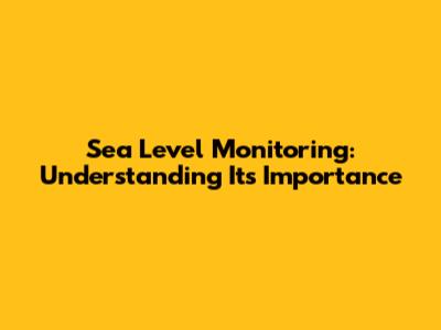Sea Level Monitoring: Understanding Its Importance