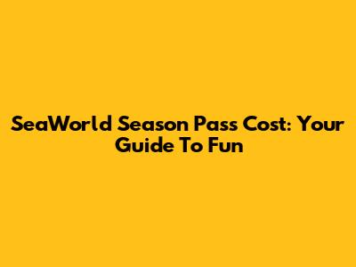 SeaWorld Season Pass Cost: Your Guide To Fun
